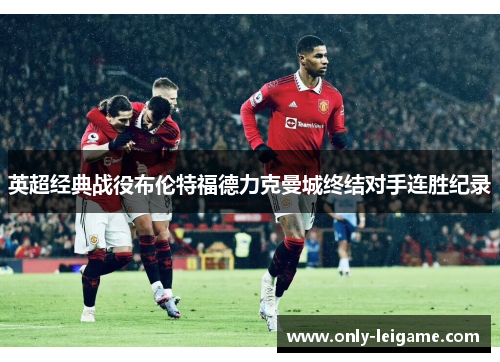 英超经典战役布伦特福德力克曼城终结对手连胜纪录