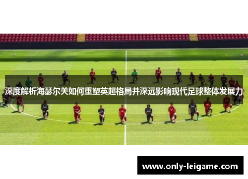 深度解析海瑟尔关如何重塑英超格局并深远影响现代足球整体发展力