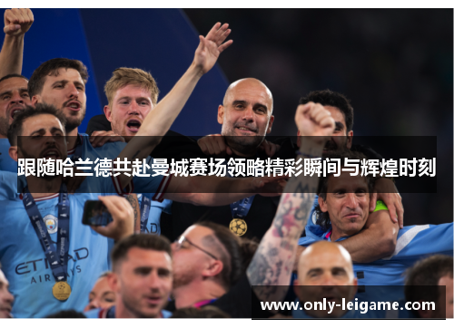 跟随哈兰德共赴曼城赛场领略精彩瞬间与辉煌时刻 跟随哈兰德共赴曼城赛场领略精彩瞬间与辉煌时刻