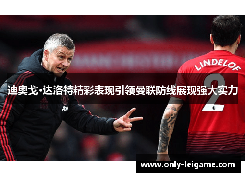 迪奥戈·达洛特精彩表现引领曼联防线展现强大实力