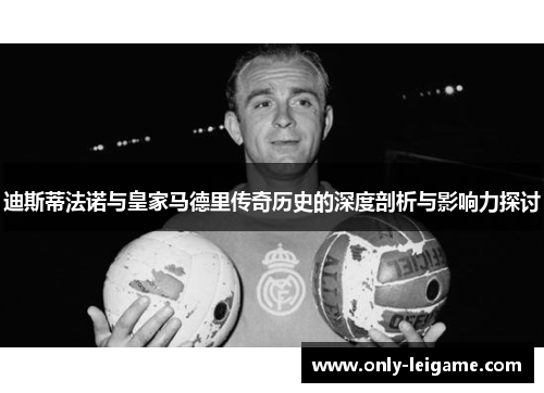 迪斯蒂法诺与皇家马德里传奇历史的深度剖析与影响力探讨 迪斯蒂法诺与皇家马德里传奇历史的深度剖析与影响力探讨