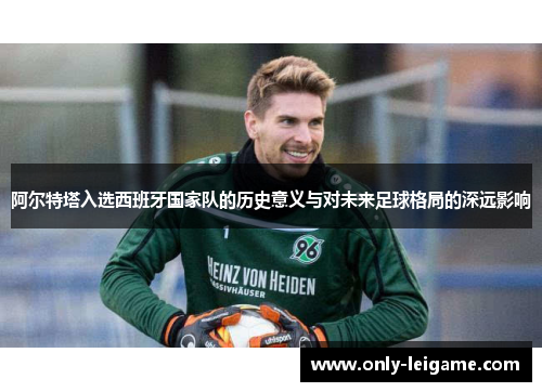 阿尔特塔入选西班牙国家队的历史意义与对未来足球格局的深远影响 阿尔特塔入选西班牙国家队的历史意义与对未来足球格局的深远影响