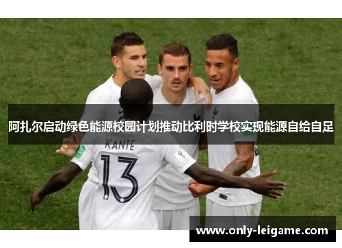 阿扎尔启动绿色能源校园计划推动比利时学校实现能源自给自足 阿扎尔启动绿色能源校园计划推动比利时学校实现能源自给自足