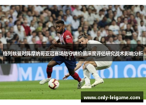 格列兹曼对阵摩纳哥亚冠赛场防守端价值深度评估研究战术影响分析