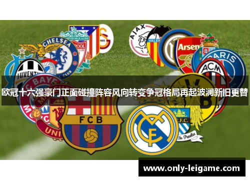 欧冠十六强豪门正面碰撞阵容风向转变争冠格局再起波澜新旧更替 欧冠十六强豪门正面碰撞阵容风向转变争冠格局再起波澜新旧更替