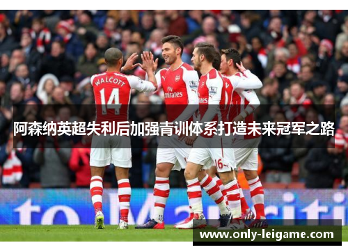 阿森纳英超失利后加强青训体系打造未来冠军之路