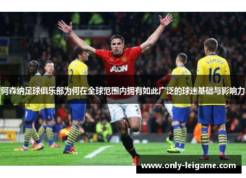 阿森纳足球俱乐部为何在全球范围内拥有如此广泛的球迷基础与影响力 阿森纳足球俱乐部为何在全球范围内拥有如此广泛的球迷基础与影响力