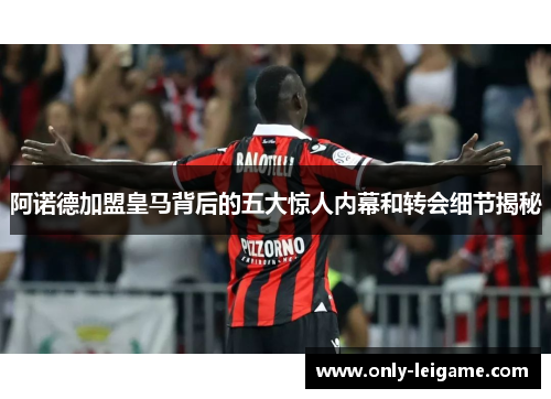 阿诺德加盟皇马背后的五大惊人内幕和转会细节揭秘 阿诺德加盟皇马背后的五大惊人内幕和转会细节揭秘