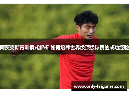 阿贾克斯青训模式解析 如何培养世界级顶级球员的成功经验 阿贾克斯青训模式解析 如何培养世界级顶级球员的成功经验