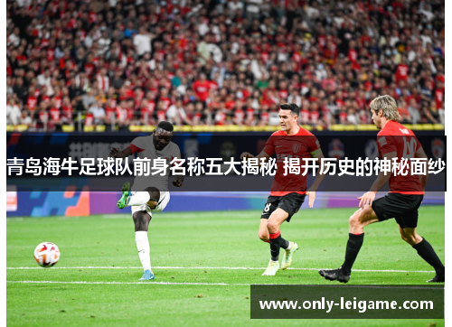 青岛海牛足球队前身名称五大揭秘 揭开历史的神秘面纱 青岛海牛足球队前身名称五大揭秘 揭开历史的神秘面纱