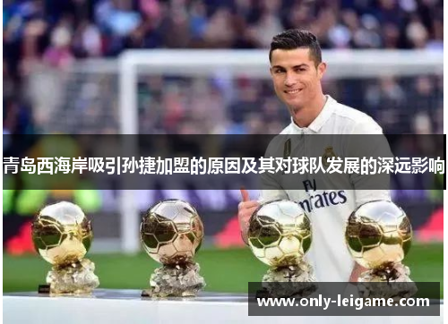 青岛西海岸吸引孙捷加盟的原因及其对球队发展的深远影响 青岛西海岸吸引孙捷加盟的原因及其对球队发展的深远影响