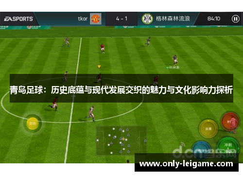 青岛足球:历史底蕴与现代发展交织的魅力与文化影响力探析 青岛足球:历史底蕴与现代发展交织的魅力与文化影响力探析