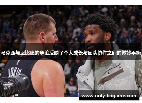 马克西与恩比德的争论反映了个人成长与团队协作之间的微妙平衡