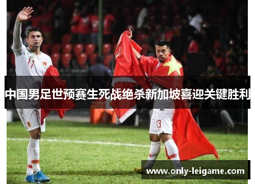 中国男足世预赛生死战绝杀新加坡喜迎关键胜利 中国男足世预赛生死战绝杀新加坡喜迎关键胜利