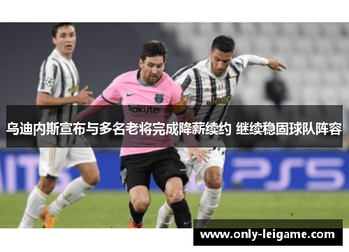 乌迪内斯宣布与多名老将完成降薪续约 继续稳固球队阵容 乌迪内斯宣布与多名老将完成降薪续约 继续稳固球队阵容