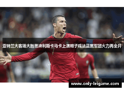 亚特兰大客场大胜恩波利斯卡马卡上演帽子戏法蓝黑军团火力再全开 亚特兰大客场大胜恩波利斯卡马卡上演帽子戏法蓝黑军团火力再全开