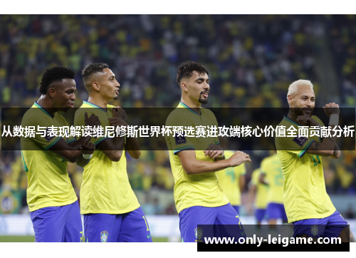 从数据与表现解读维尼修斯世界杯预选赛进攻端核心价值全面贡献分析 从数据与表现解读维尼修斯世界杯预选赛进攻端核心价值全面贡献分析