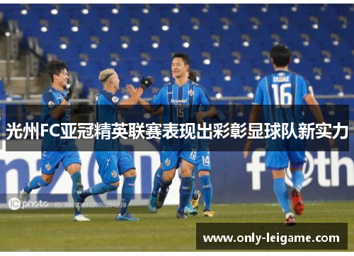 光州FC亚冠精英联赛表现出彩彰显球队新实力