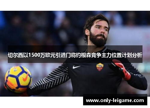切尔西以1500万欧元引进门将约根森竞争主力位置计划分析 切尔西以1500万欧元引进门将约根森竞争主力位置计划分析