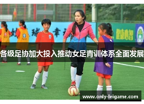 各级足协加大投入推动女足青训体系全面发展 各级足协加大投入推动女足青训体系全面发展