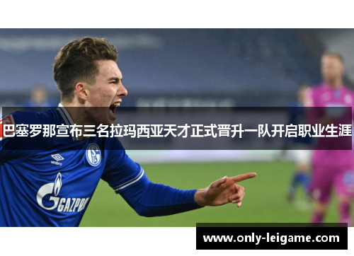 巴塞罗那宣布三名拉玛西亚天才正式晋升一队开启职业生涯 巴塞罗那宣布三名拉玛西亚天才正式晋升一队开启职业生涯