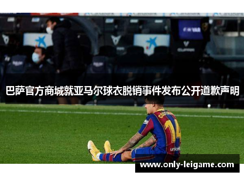 巴萨官方商城就亚马尔球衣脱销事件发布公开道歉声明 巴萨官方商城就亚马尔球衣脱销事件发布公开道歉声明