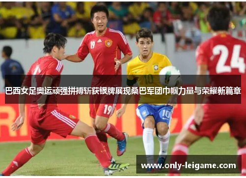 巴西女足奥运顽强拼搏斩获银牌展现桑巴军团巾帼力量与荣耀新篇章 巴西女足奥运顽强拼搏斩获银牌展现桑巴军团巾帼力量与荣耀新篇章
