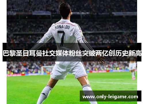 巴黎圣日耳曼社交媒体粉丝突破两亿创历史新高 巴黎圣日耳曼社交媒体粉丝突破两亿创历史新高