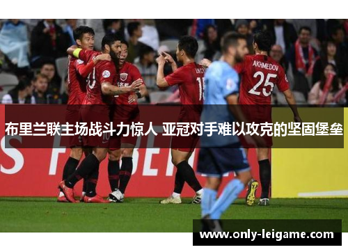 布里兰联主场战斗力惊人 亚冠对手难以攻克的坚固堡垒 布里兰联主场战斗力惊人 亚冠对手难以攻克的坚固堡垒