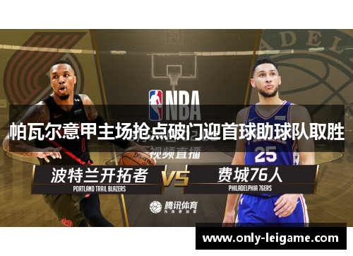 帕瓦尔意甲主场抢点破门迎首球助球队取胜 帕瓦尔意甲主场抢点破门迎首球助球队取胜