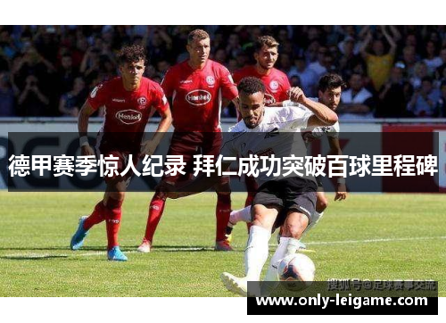 德甲赛季惊人纪录 拜仁成功突破百球里程碑 德甲赛季惊人纪录 拜仁成功突破百球里程碑