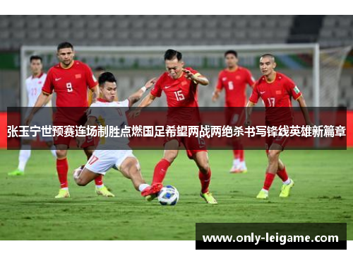 张玉宁世预赛连场制胜点燃国足希望两战两绝杀书写锋线英雄新篇章 张玉宁世预赛连场制胜点燃国足希望两战两绝杀书写锋线英雄新篇章
