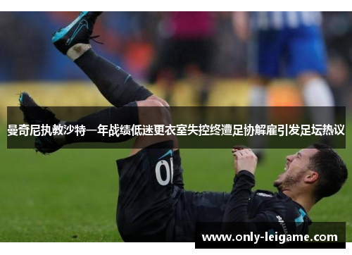 曼奇尼执教沙特一年战绩低迷更衣室失控终遭足协解雇引发足坛热议