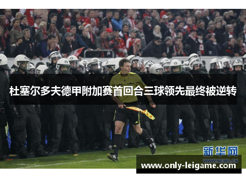 杜塞尔多夫德甲附加赛首回合三球领先最终被逆转 杜塞尔多夫德甲附加赛首回合三球领先最终被逆转