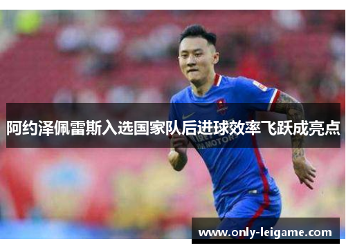 阿约泽佩雷斯入选国家队后进球效率飞跃成亮点