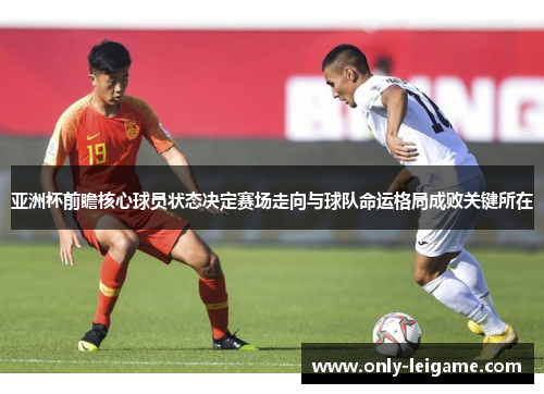 亚洲杯前瞻核心球员状态决定赛场走向与球队命运格局成败关键所在 亚洲杯前瞻核心球员状态决定赛场走向与球队命运格局成败关键所在