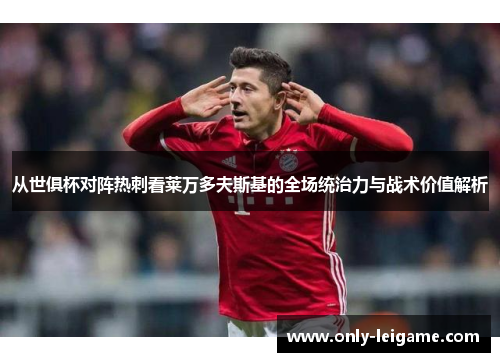 从世俱杯对阵热刺看莱万多夫斯基的全场统治力与战术价值解析 从世俱杯对阵热刺看莱万多夫斯基的全场统治力与战术价值解析