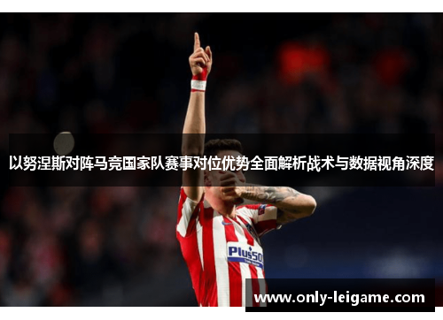 以努涅斯对阵马竞国家队赛事对位优势全面解析战术与数据视角深度 以努涅斯对阵马竞国家队赛事对位优势全面解析战术与数据视角深度