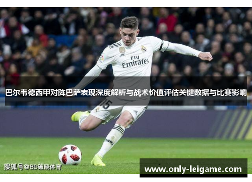巴尔韦德西甲对阵巴萨表现深度解析与战术价值评估关键数据与比赛影响