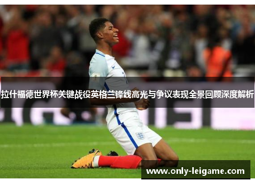 拉什福德世界杯关键战役英格兰锋线高光与争议表现全景回顾深度解析 拉什福德世界杯关键战役英格兰锋线高光与争议表现全景回顾深度解析
