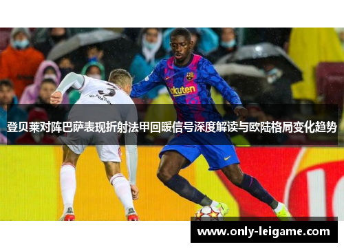 登贝莱对阵巴萨表现折射法甲回暖信号深度解读与欧陆格局变化趋势 登贝莱对阵巴萨表现折射法甲回暖信号深度解读与欧陆格局变化趋势