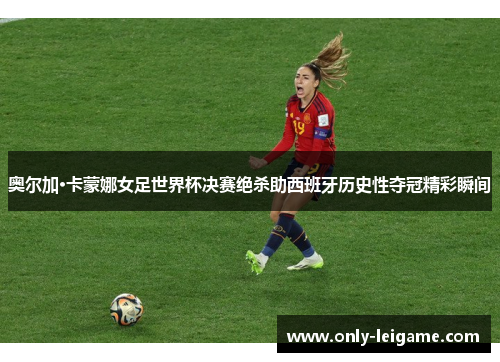 奥尔加·卡蒙娜女足世界杯决赛绝杀助西班牙历史性夺冠精彩瞬间 奥尔加·卡蒙娜女足世界杯决赛绝杀助西班牙历史性夺冠精彩瞬间