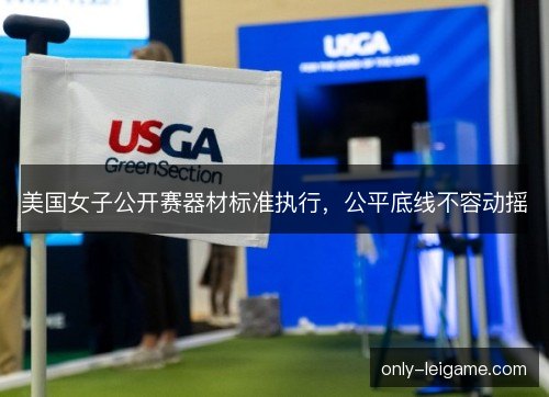 美国女子公开赛器材标准执行,公平底线不容动摇 美国女子公开赛器材标准执行,公平底线不容动摇