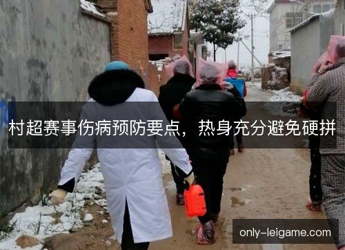 村超赛事伤病预防要点,热身充分避免硬拼 村超赛事伤病预防要点,热身充分避免硬拼